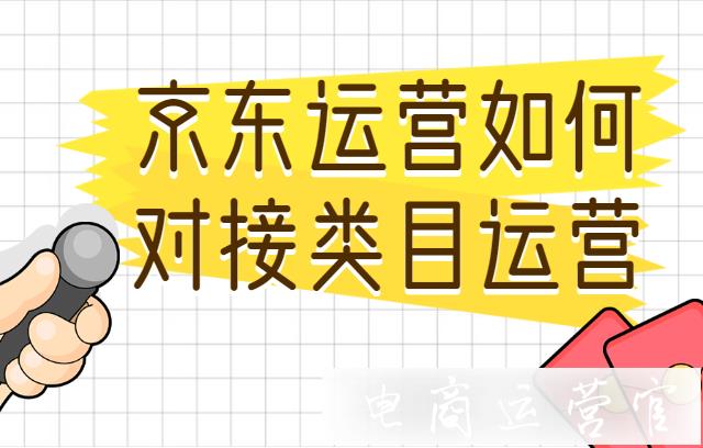 京東運營要怎么對接類目運營?京東類目運營的審核依據(jù)是什么?